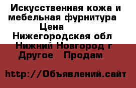 Искусственная кожа и мебельная фурнитура › Цена ­ 200 - Нижегородская обл., Нижний Новгород г. Другое » Продам   